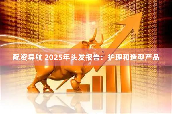 配资导航 2025年头发报告：护理和造型产品