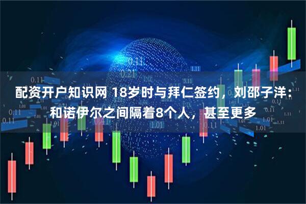 配资开户知识网 18岁时与拜仁签约，刘邵子洋：和诺伊尔之间隔着8个人，甚至更多