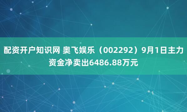 配资开户知识网 奥飞娱乐（002292）9月1日主力资金净卖出6486.88万元
