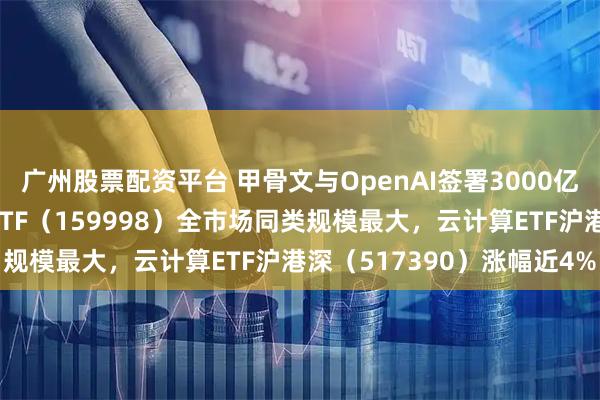 广州股票配资平台 甲骨文与OpenAI签署3000亿美元算力协议，计算机ETF（159998）全市场同类规模最大，云计算ETF沪港深（517390）涨幅近4%