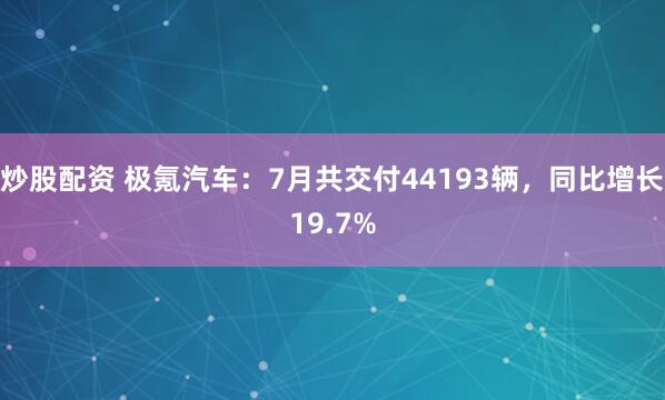 炒股配资 极氪汽车：7月共交付44193辆，同比增长19.7%