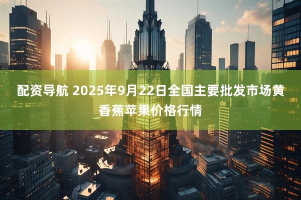 配资导航 2025年9月22日全国主要批发市场黄香蕉苹果价格行情
