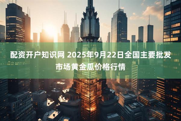 配资开户知识网 2025年9月22日全国主要批发市场黄金瓜价格行情