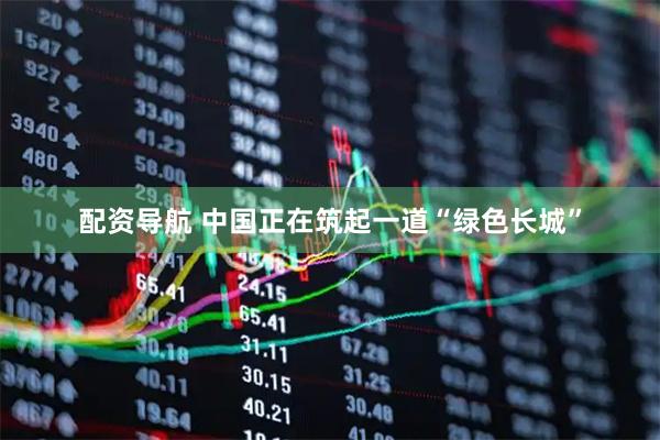 配资导航 中国正在筑起一道“绿色长城”