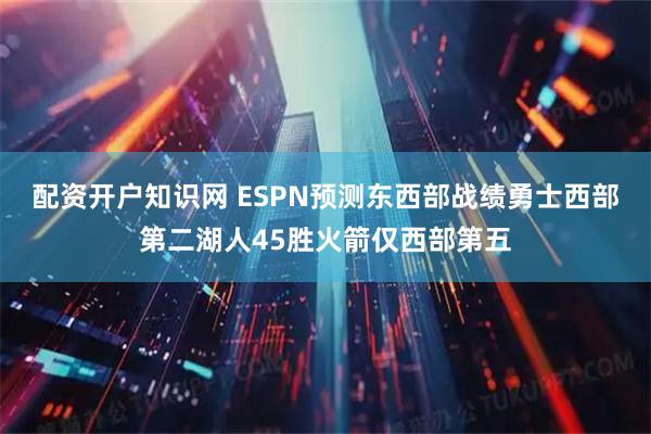 配资开户知识网 ESPN预测东西部战绩勇士西部第二湖人45胜火箭仅西部第五