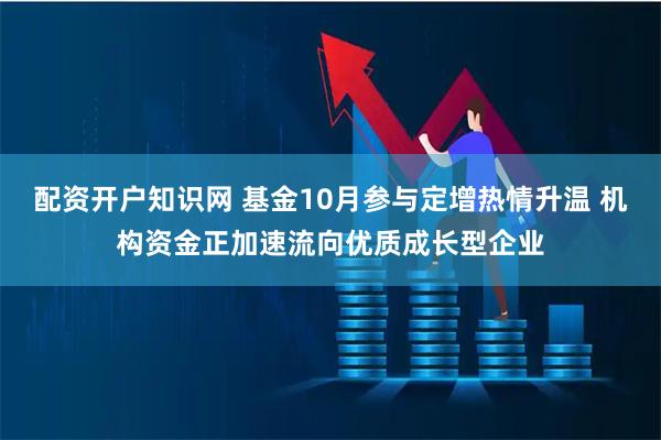 配资开户知识网 基金10月参与定增热情升温 机构资金正加速流向优质成长型企业