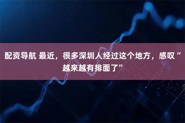 配资导航 最近，很多深圳人经过这个地方，感叹“越来越有排面了”