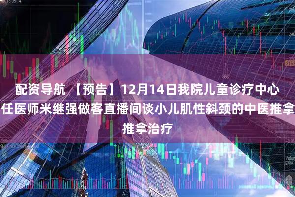 配资导航 【预告】12月14日我院儿童诊疗中心副主任医师米继强做客直播间谈小儿肌性斜颈的中医推拿治疗