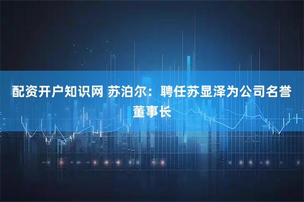 配资开户知识网 苏泊尔：聘任苏显泽为公司名誉董事长