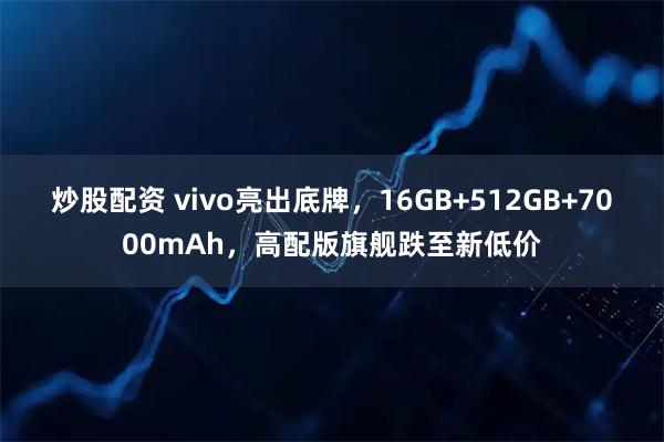 炒股配资 vivo亮出底牌，16GB+512GB+7000mAh，高配版旗舰跌至新低价