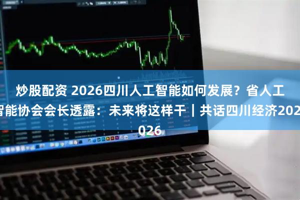 炒股配资 2026四川人工智能如何发展？省人工智能协会会长透露：未来将这样干｜共话四川经济2026