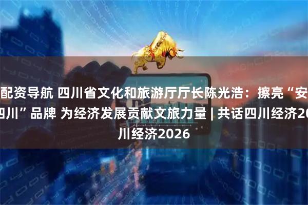 配资导航 四川省文化和旅游厅厅长陈光浩：擦亮“安逸四川”品牌 为经济发展贡献文旅力量 | 共话四川经济2026