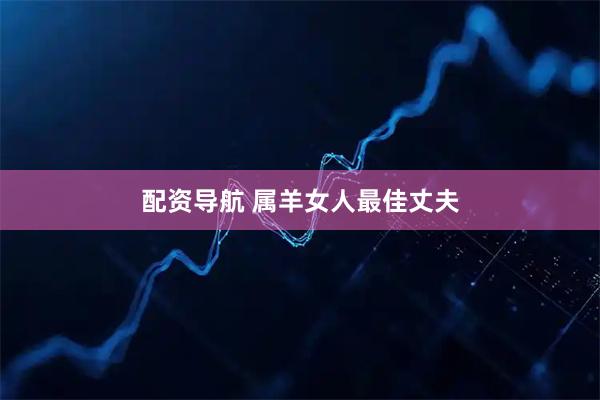 配资导航 属羊女人最佳丈夫