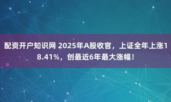 配资开户知识网 2025年A股收官，上证全年上涨18.41%，创最近6年最大涨幅！