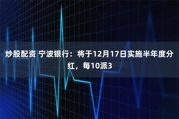 炒股配资 宁波银行:将于12月17日实施半年度分红,每10派3