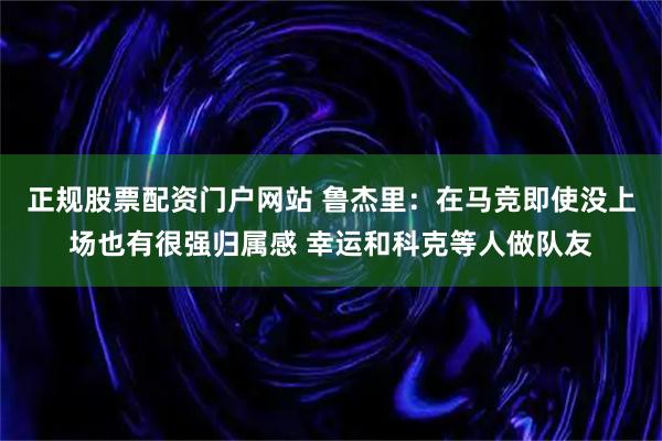 正规股票配资门户网站 鲁杰里：在马竞即使没上场也有很强归属感 幸运和科克等人做队友