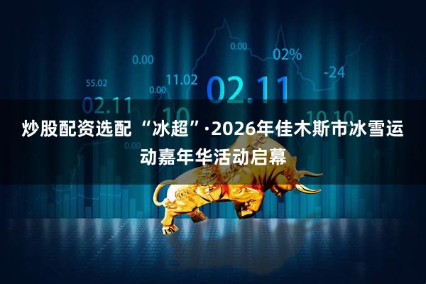炒股配资选配 “冰超”·2026年佳木斯市冰雪运动嘉年华活动启幕