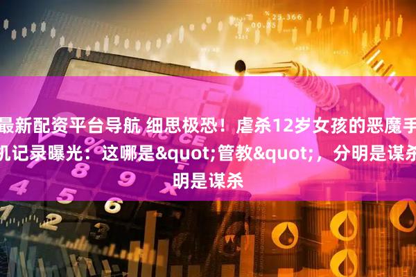 最新配资平台导航 细思极恐!虐杀12岁女孩的恶魔手机记录曝光:这哪是"管教",分明是谋杀