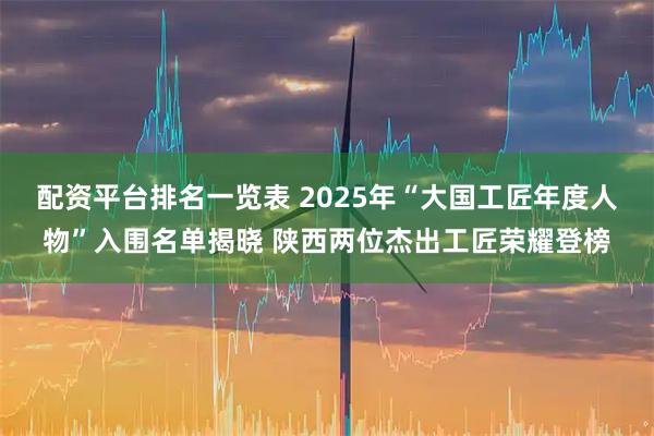 配资平台排名一览表 2025年“大国工匠年度人物”入围名单揭晓 陕西两位杰出工匠荣耀登榜