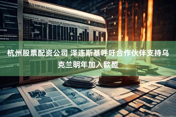 杭州股票配资公司 泽连斯基呼吁合作伙伴支持乌克兰明年加入欧盟