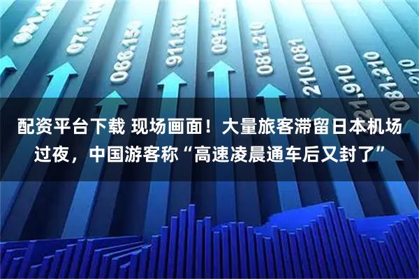 配资平台下载 现场画面！大量旅客滞留日本机场过夜，中国游客称“高速凌晨通车后又封了”