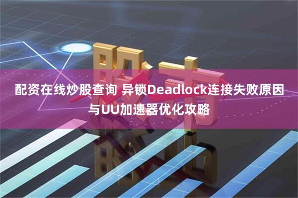 配资在线炒股查询 异锁Deadlock连接失败原因与UU加速器优化攻略