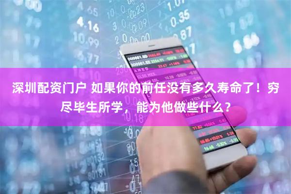 深圳配资门户 如果你的前任没有多久寿命了！穷尽毕生所学，能为他做些什么？