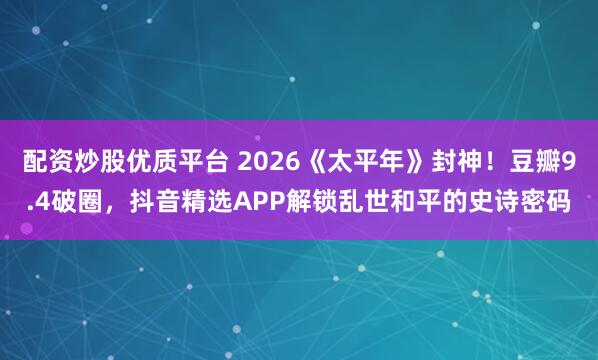 配资炒股优质平台 2026《太平年》封神！豆瓣9.4破圈，抖音精选APP解锁乱世和平的史诗密码