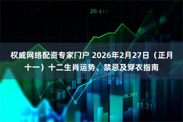 权威网络配资专家门户 2026年2月27日（正月十一）十二生肖运势、禁忌及穿衣指南