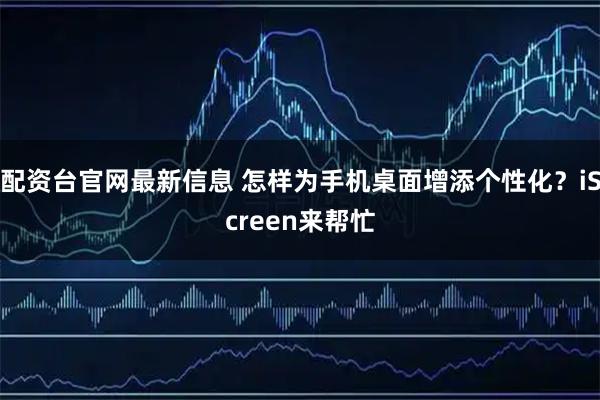 配资台官网最新信息 怎样为手机桌面增添个性化？iScreen来帮忙