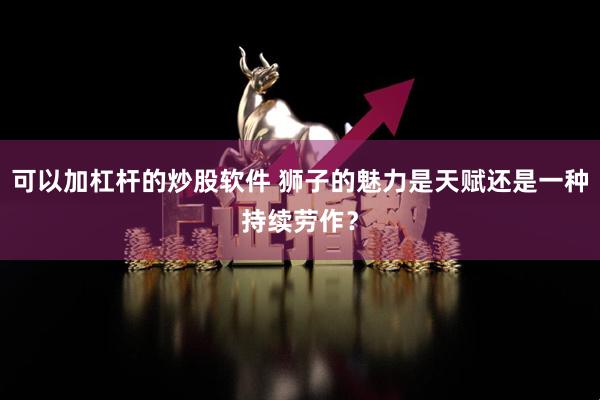 可以加杠杆的炒股软件 狮子的魅力是天赋还是一种持续劳作?