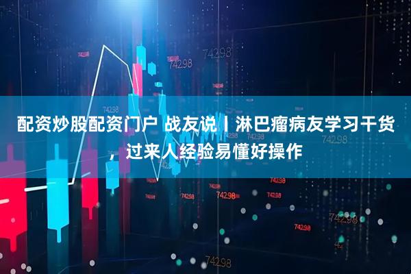 配资炒股配资门户 战友说丨淋巴瘤病友学习干货，过来人经验易懂好操作