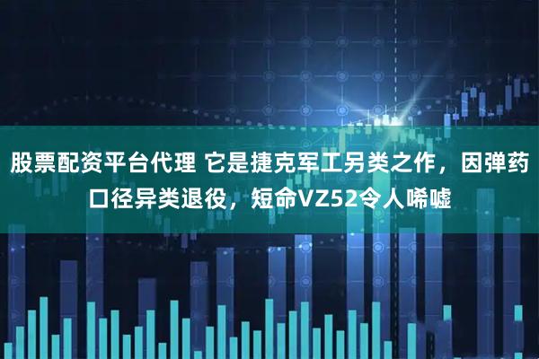 股票配资平台代理 它是捷克军工另类之作,因弹药口径异类退役,短命VZ52令人唏嘘