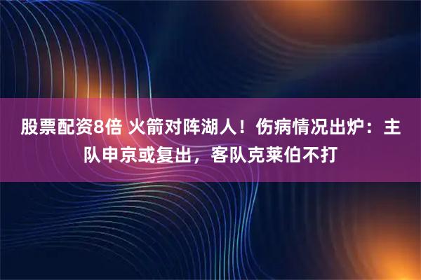 股票配资8倍 火箭对阵湖人！伤病情况出炉：主队申京或复出，客队克莱伯不打