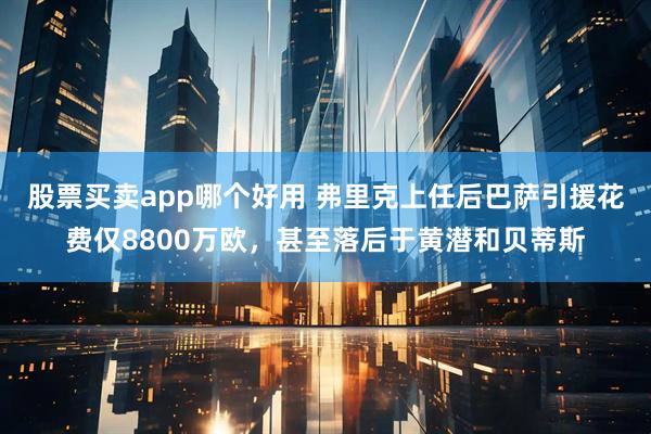 股票买卖app哪个好用 弗里克上任后巴萨引援花费仅8800万欧，甚至落后于黄潜和贝蒂斯