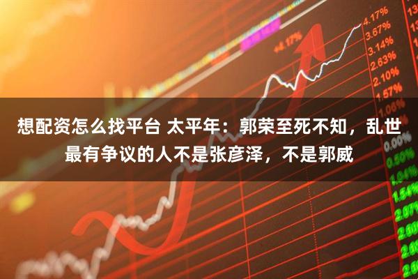 想配资怎么找平台 太平年：郭荣至死不知，乱世最有争议的人不是张彦泽，不是郭威