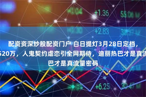 配资资深炒股配资门户 白日提灯3月28日定档，预约破520万，人鬼契约虐恋引全网期待，迪丽热巴才是真流量密码