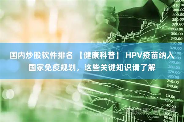 国内炒股软件排名 【健康科普】 HPV疫苗纳入国家免疫规划，这些关键知识请了解