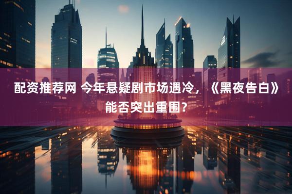 配资推荐网 今年悬疑剧市场遇冷，《黑夜告白》能否突出重围？