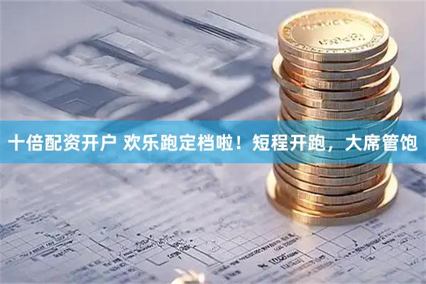 十倍配资开户 欢乐跑定档啦！短程开跑，大席管饱