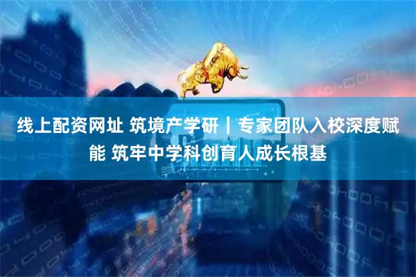 线上配资网址 筑境产学研｜专家团队入校深度赋能 筑牢中学科创育人成长根基