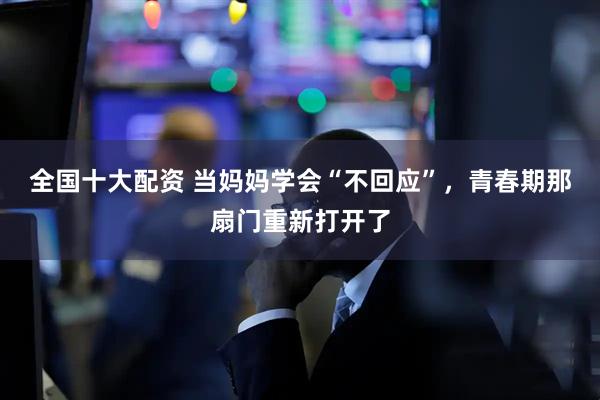 全国十大配资 当妈妈学会“不回应”，青春期那扇门重新打开了