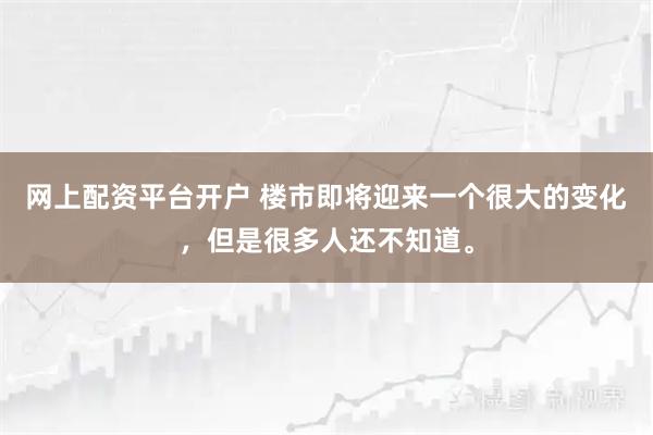 网上配资平台开户 楼市即将迎来一个很大的变化,但是很多人还不知道。