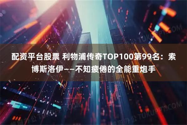 配资平台股票 利物浦传奇TOP100第99名：索博斯洛伊——不知疲倦的全能重炮手